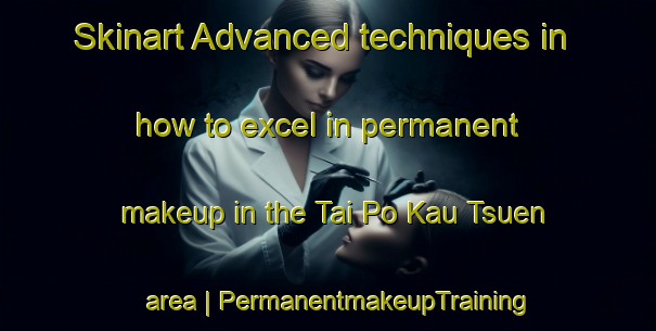 Skinart Advanced techniques in how to excel in permanent makeup in the Tai Po Kau Tsuen area | PermanentmakeupTraining | PermanentmakeupClasses | SkinartTraining-Hong Kong